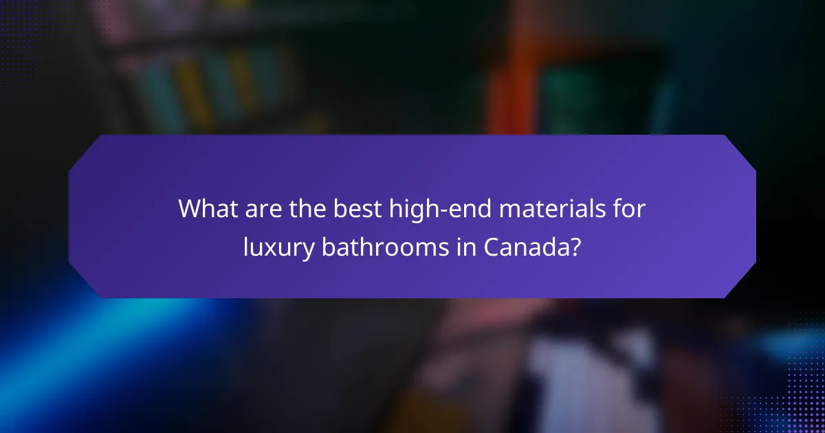 What are the best high-end materials for luxury bathrooms in Canada?
