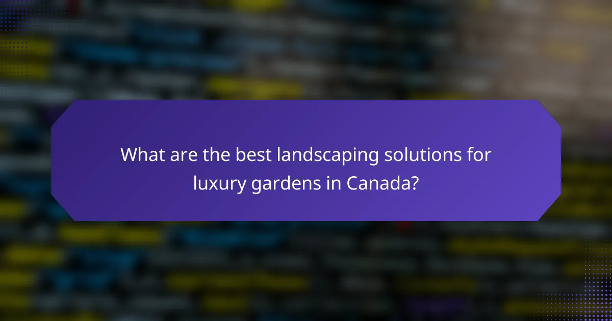What are the best landscaping solutions for luxury gardens in Canada?